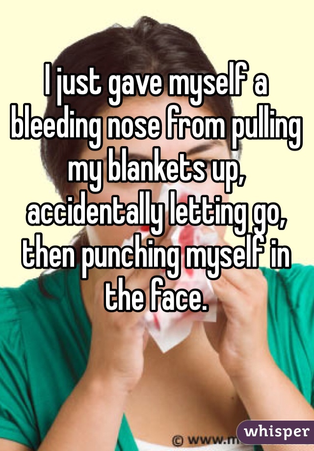 http://whisper.sh/whispers/04f44f01249ad5612501aab390165c4b3d8a94/i-just-gave-myself-a-bleeding-nose-from-pulling-my-blankets-up--accidentally-letting-go--then-punching-myself-in-the-face--