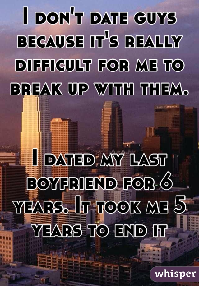 http://whisper.sh/whispers/04f58f802f1c8f542223162207bfa879061f37/i-don-t-date-guys-because-it-s-really-difficult-for-me-to-break-up-with-them----i-dated-my-last-boyfriend-for-6-years--it-took-me-5-years-to-end-it