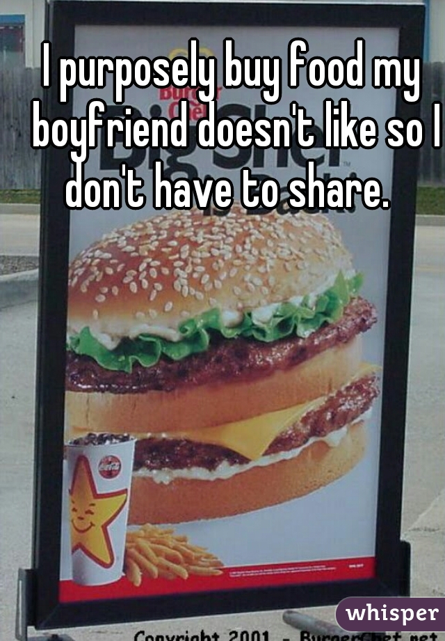 http://whisper.sh/whispers/04f58b7a4c4ff492344445588c7b89888d4ca9/i-purposely-buy-food-my-boyfriend-doesn-t-like-so-i-don-t-have-to-share---