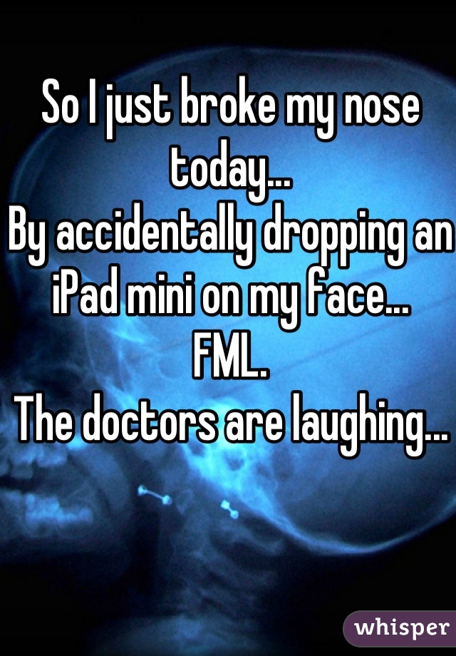 http://whisper.sh/whispers/04f5c759bdd7b875340012ff226bcdc79ae859/so-i-just-broke-my-nose-today----by-accidentally-dropping-an-ipad-mini-on-my-face-----fml--the-doctors-are-laughing---