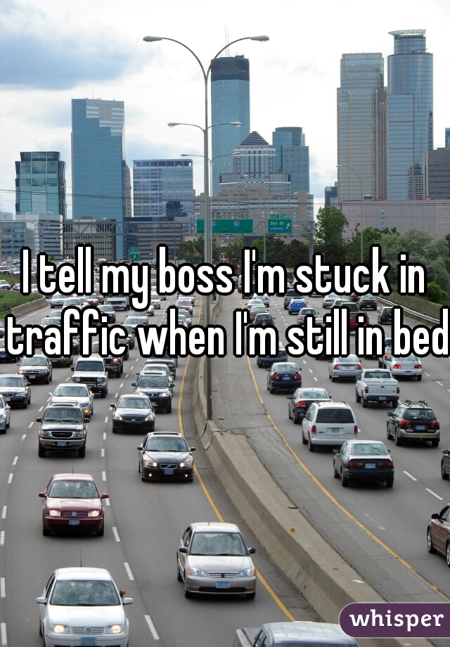 http://whisper.sh/whispers/04f5ae2579d6b4699060efa73326fe423a981c/i-tell-my-boss-i-m-stuck-in-traffic-when-i-m-still-in-bed