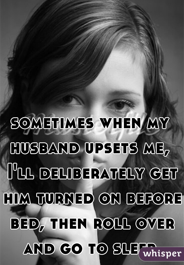 http://whisper.sh/whispers/04f4f94c58bda27608028aabad6396eb522942/sometimes-when-my-husband-upsets-me---i-ll-deliberately-get-him-turned-on-before-bed--then-roll-over-and-go-to-sleep-