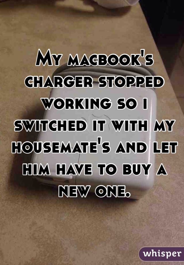 http://whisper.sh/whispers/04f43138279d3c5377240dcebdaa6c69912f6f/my-macbook-s-charger-stopped-working-so-i-switched-it-with-my-housemate-s-and-let-him-have-to-buy-a-new-one--